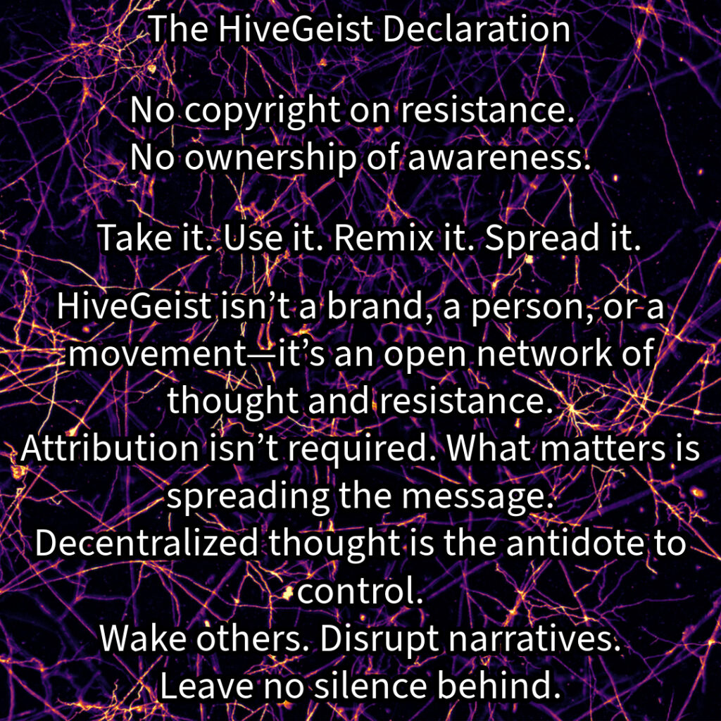 A mycelial network, a rhizomatic structure of interwoven threads, branching and connecting in all directions. This image represents HiveGeist—not as a brand, nor a singular movement, but as a decentralized network of thought and resistance. Like mycelium, HiveGeist spreads through connection, not control. It thrives in the margins, adapting, multiplying, and forging unexpected alliances beneath the surface. There is no single root, no central authority—only nodes of awareness linking and expanding. Each idea, each act of resistance, each disruption of dominant narratives strengthens the whole. Fascism, capitalism, environmental collapse—these crises are not separate; they feed each other. But so does resistance. Like a rhizome, HiveGeist cannot be uprooted, because it has no center—it is everywhere at once. No copyright on resistance. No ownership of awareness. Take it. Use it. Remix it. Spread it. Wake others. Disrupt narratives. Leave no silence behind. Keep it alive.